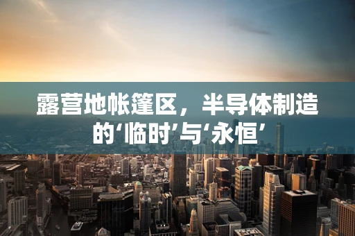 露营地帐篷区，半导体制造的‘临时’与‘永恒’