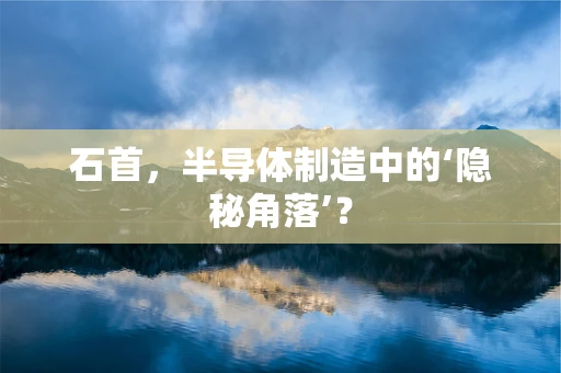 石首，半导体制造中的‘隐秘角落’？