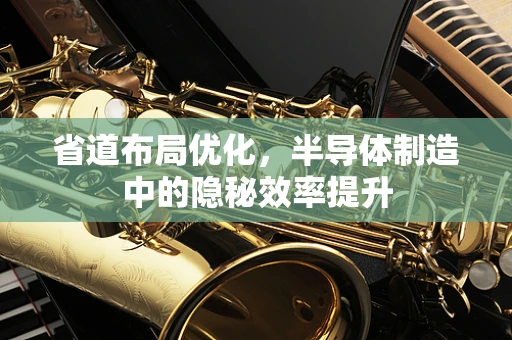 省道布局优化，半导体制造中的隐秘效率提升
