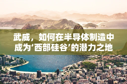 武威，如何在半导体制造中成为‘西部硅谷’的潜力之地？