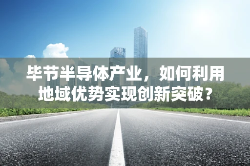 毕节半导体产业，如何利用地域优势实现创新突破？