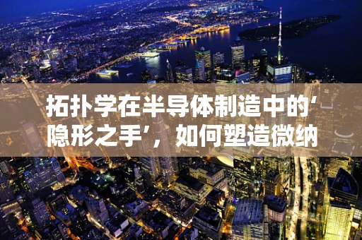 拓扑学在半导体制造中的‘隐形之手’，如何塑造微纳结构的未来？