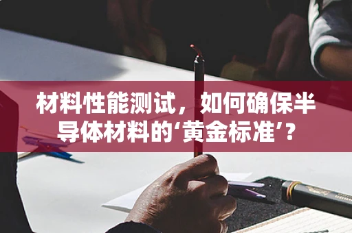 材料性能测试，如何确保半导体材料的‘黄金标准’？