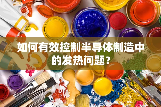 如何有效控制半导体制造中的发热问题？