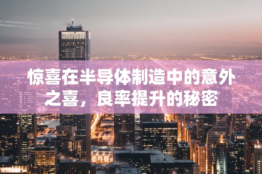 惊喜在半导体制造中的意外之喜，良率提升的秘密
