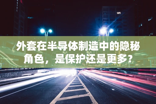 外套在半导体制造中的隐秘角色，是保护还是更多？