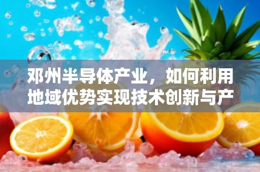 邓州半导体产业，如何利用地域优势实现技术创新与产业升级？