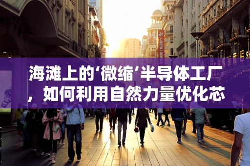 海滩上的‘微缩’半导体工厂，如何利用自然力量优化芯片制造？