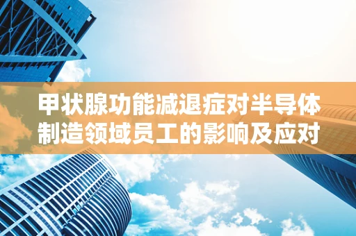 甲状腺功能减退症对半导体制造领域员工的影响及应对策略