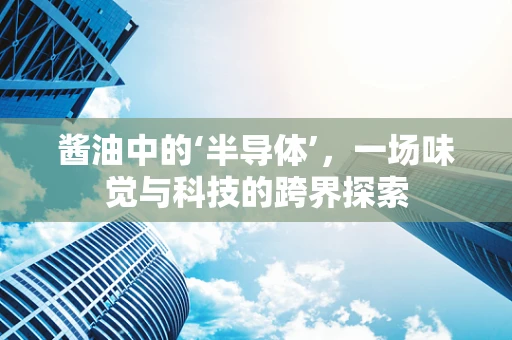 酱油中的‘半导体’，一场味觉与科技的跨界探索