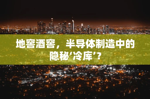 地窖酒窖，半导体制造中的隐秘‘冷库’？