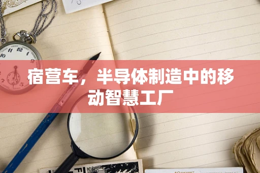 宿营车，半导体制造中的移动智慧工厂