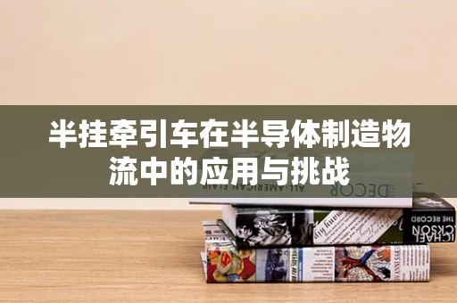 半挂牵引车在半导体制造物流中的应用与挑战