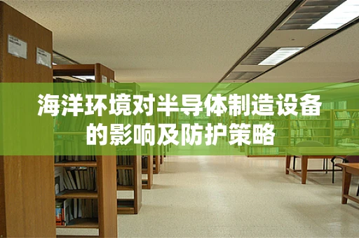 海洋环境对半导体制造设备的影响及防护策略