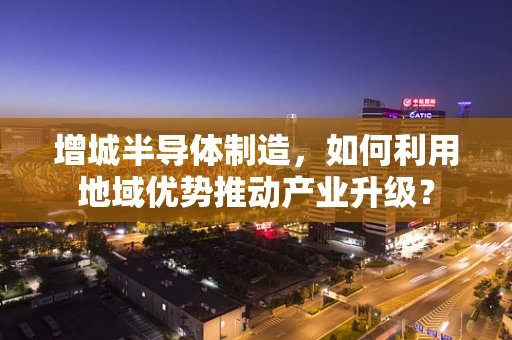 增城半导体制造，如何利用地域优势推动产业升级？