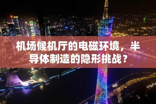 机场候机厅的电磁环境，半导体制造的隐形挑战？