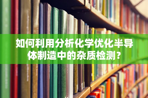 如何利用分析化学优化半导体制造中的杂质检测？