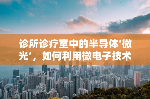 诊所诊疗室中的半导体‘微光’，如何利用微电子技术提升医疗诊断精度？