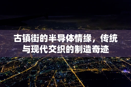 古镇街的半导体情缘，传统与现代交织的制造奇迹