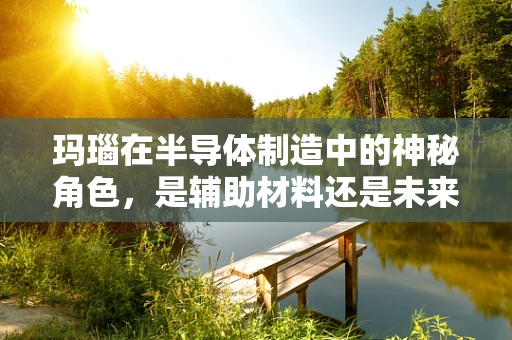 玛瑙在半导体制造中的神秘角色，是辅助材料还是未来趋势？