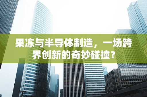 果冻与半导体制造，一场跨界创新的奇妙碰撞？