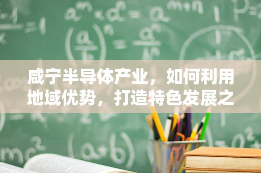 咸宁半导体产业，如何利用地域优势，打造特色发展之路？