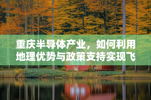 重庆半导体产业，如何利用地理优势与政策支持实现飞跃发展？