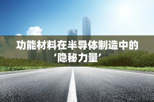 功能材料在半导体制造中的‘隐秘力量’