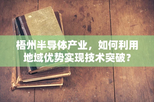 梧州半导体产业，如何利用地域优势实现技术突破？