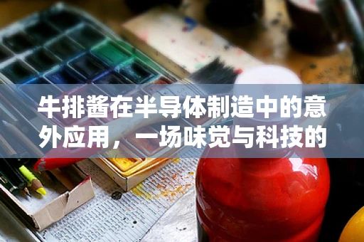 牛排酱在半导体制造中的意外应用，一场味觉与科技的跨界融合