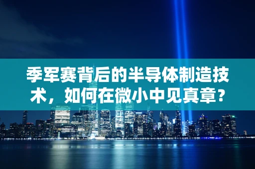 季军赛背后的半导体制造技术，如何在微小中见真章？
