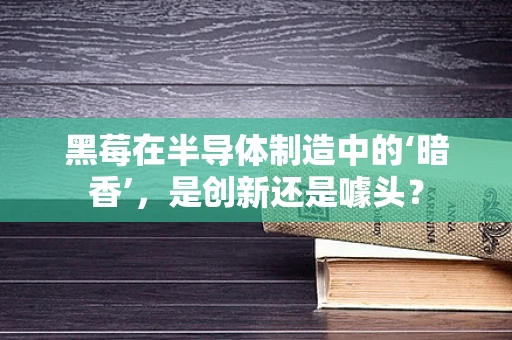 黑莓在半导体制造中的‘暗香’，是创新还是噱头？
