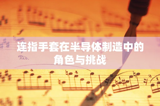 连指手套在半导体制造中的角色与挑战