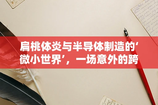 扁桃体炎与半导体制造的‘微小世界’，一场意外的跨界对话