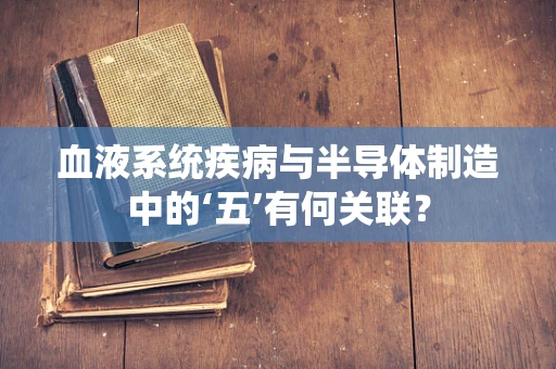 血液系统疾病与半导体制造中的‘五’有何关联？
