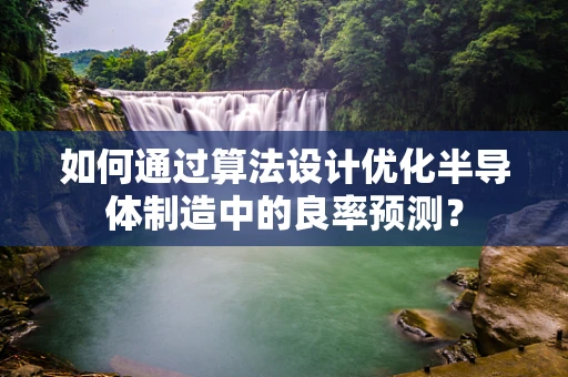 如何通过算法设计优化半导体制造中的良率预测？