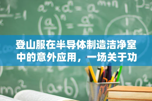 登山服在半导体制造洁净室中的意外应用，一场关于功能与防护的探讨