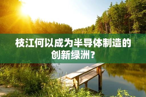 枝江何以成为半导体制造的创新绿洲？