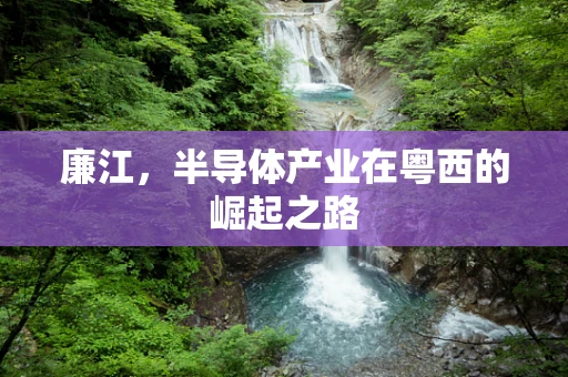 廉江，半导体产业在粤西的崛起之路