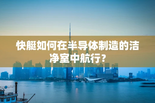 快艇如何在半导体制造的洁净室中航行？