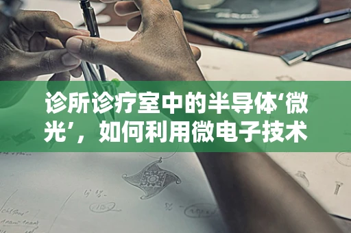 诊所诊疗室中的半导体‘微光’，如何利用微电子技术提升医疗诊断精度？