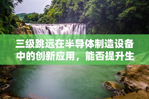三级跳远在半导体制造设备中的创新应用，能否提升生产效率与精度？