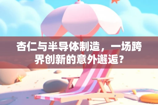 杏仁与半导体制造，一场跨界创新的意外邂逅？