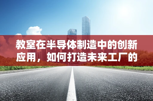教室在半导体制造中的创新应用，如何打造未来工厂的摇篮？
