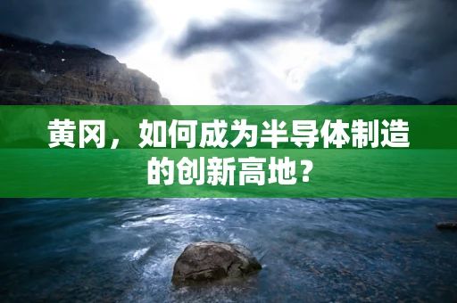 黄冈，如何成为半导体制造的创新高地？