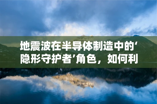地震波在半导体制造中的‘隐形守护者’角色，如何利用地震学保障微纳加工安全？