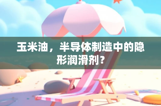 玉米油，半导体制造中的隐形润滑剂？