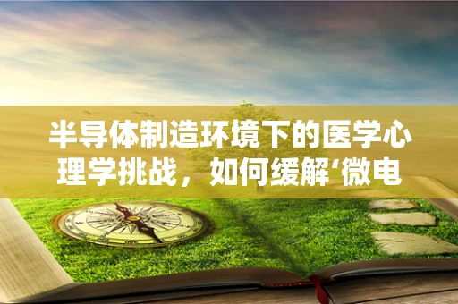 半导体制造环境下的医学心理学挑战，如何缓解‘微电子压力’？