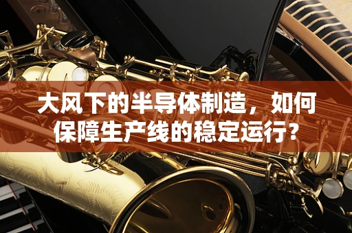 大风下的半导体制造，如何保障生产线的稳定运行？