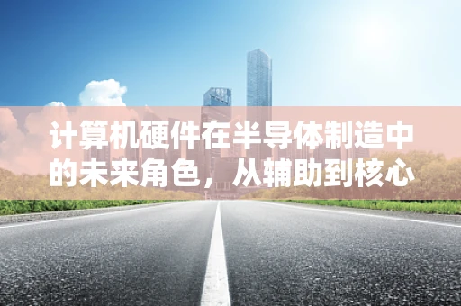 计算机硬件在半导体制造中的未来角色，从辅助到核心的转变？